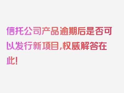 信托公司产品逾期后是否可以发行新项目，权威解答在此！