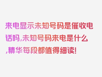 来电显示未知号码是催收电话吗,未知号码来电是什么，精华每段都值得细读！