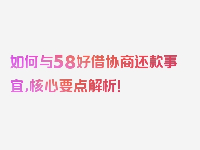 如何与58好借协商还款事宜，核心要点解析！