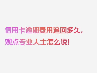 信用卡逾期费用追回多久，观点专业人士怎么说！