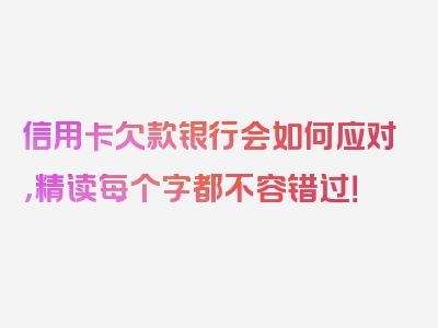 信用卡欠款银行会如何应对，精读每个字都不容错过！