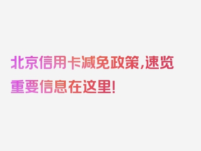 北京信用卡减免政策，速览重要信息在这里！