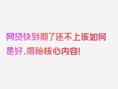 网贷快到期了还不上该如何是好，揭秘核心内容！