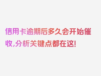 信用卡逾期后多久会开始催收，分析关键点都在这！