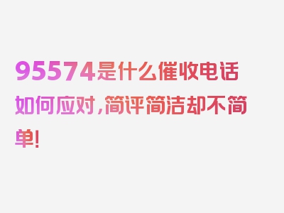 95574是什么催收电话如何应对，简评简洁却不简单！