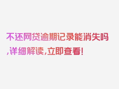 不还网贷逾期记录能消失吗，详细解读，立即查看！