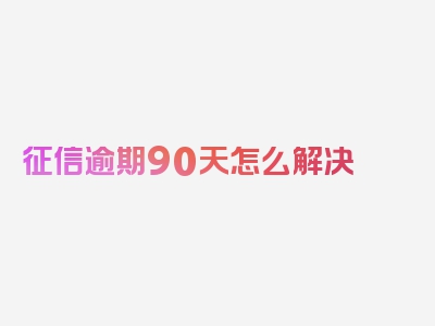 征信逾期90天怎么解决