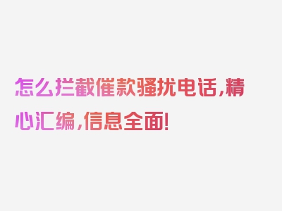 怎么拦截催款骚扰电话，精心汇编，信息全面！