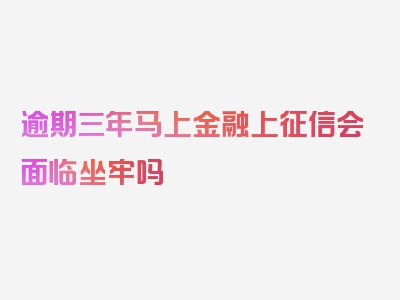 逾期三年马上金融上征信会面临坐牢吗