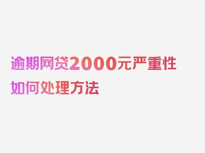 逾期网贷2000元严重性如何处理方法