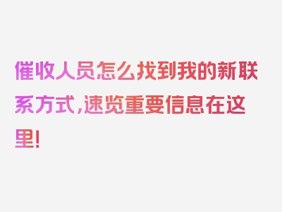 催收人员怎么找到我的新联系方式，速览重要信息在这里！