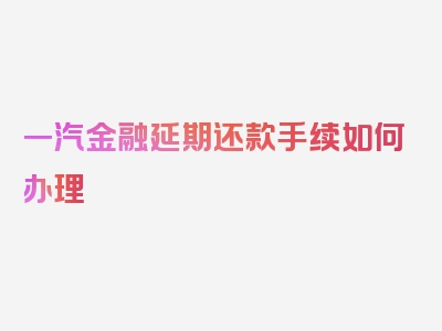 一汽金融延期还款手续如何办理