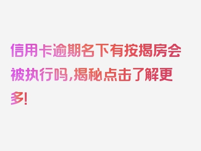 信用卡逾期名下有按揭房会被执行吗，揭秘点击了解更多！