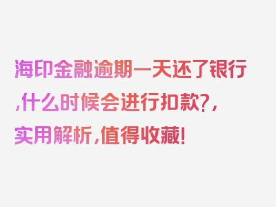 海印金融逾期一天还了银行,什么时候会进行扣款?，实用解析，值得收藏！