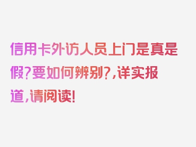 信用卡外访人员上门是真是假?要如何辨别?，详实报道，请阅读！