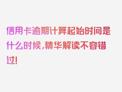 信用卡逾期计算起始时间是什么时候，精华解读不容错过！