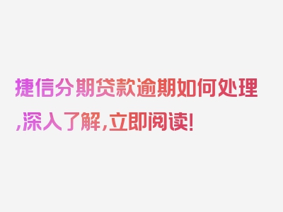 捷信分期贷款逾期如何处理，深入了解，立即阅读！