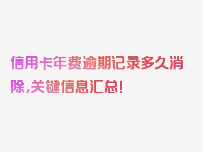 信用卡年费逾期记录多久消除，关键信息汇总！