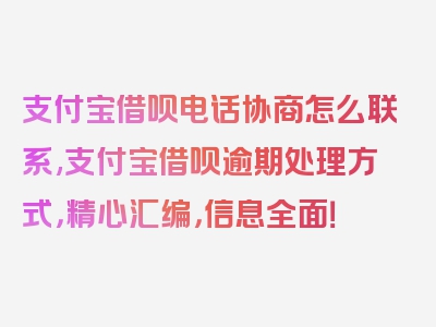 支付宝借呗电话协商怎么联系,支付宝借呗逾期处理方式，精心汇编，信息全面！