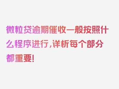 微粒贷逾期催收一般按照什么程序进行，详析每个部分都重要！