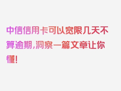 中信信用卡可以宽限几天不算逾期，洞察一篇文章让你懂！