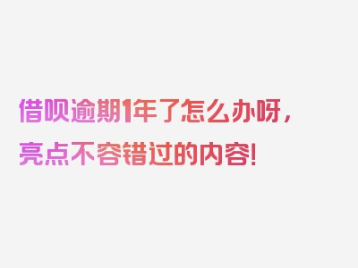 借呗逾期1年了怎么办呀，亮点不容错过的内容！