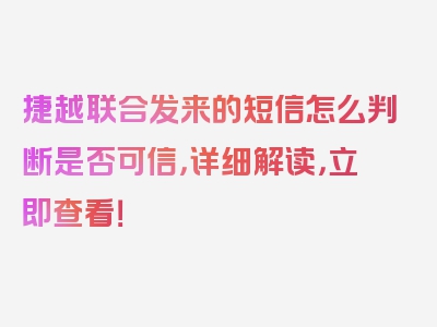 捷越联合发来的短信怎么判断是否可信，详细解读，立即查看！