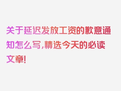 关于延迟发放工资的歉意通知怎么写，精选今天的必读文章！