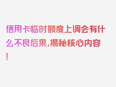 信用卡临时额度上调会有什么不良后果，揭秘核心内容！