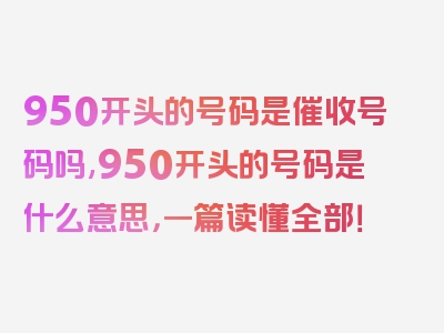 950开头的号码是催收号码吗,950开头的号码是什么意思，一篇读懂全部！