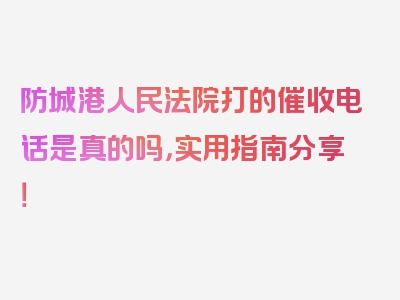 防城港人民法院打的催收电话是真的吗，实用指南分享！