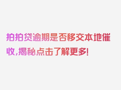 拍拍贷逾期是否移交本地催收，揭秘点击了解更多！