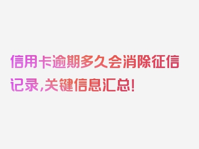 信用卡逾期多久会消除征信记录，关键信息汇总！