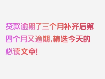 贷款逾期了三个月补齐后第四个月又逾期，精选今天的必读文章！