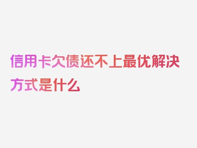 信用卡欠债还不上最优解决方式是什么