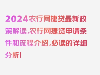 2024农行网捷贷最新政策解读,农行网捷贷申请条件和流程介绍，必读的详细分析！