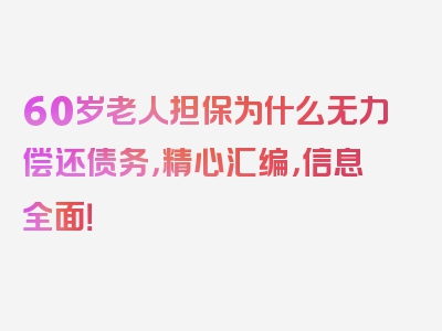 60岁老人担保为什么无力偿还债务，精心汇编，信息全面！