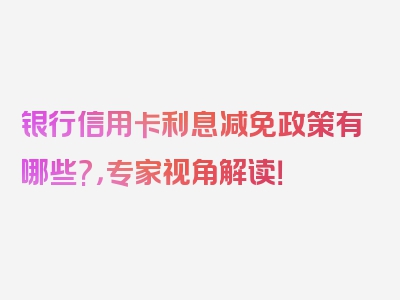 银行信用卡利息减免政策有哪些?，专家视角解读！