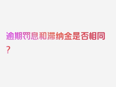 逾期罚息和滞纳金是否相同？