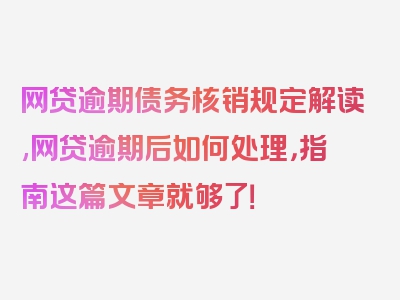 网贷逾期债务核销规定解读,网贷逾期后如何处理，指南这篇文章就够了！