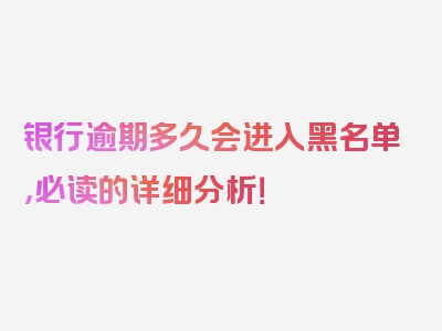 银行逾期多久会进入黑名单，必读的详细分析！