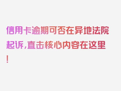 信用卡逾期可否在异地法院起诉，直击核心内容在这里！