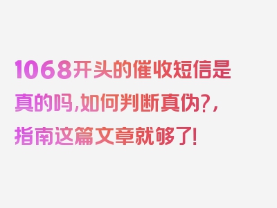 1068开头的催收短信是真的吗,如何判断真伪?，指南这篇文章就够了！