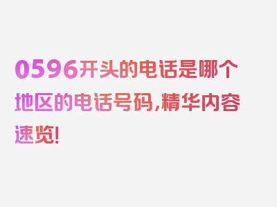 0596开头的电话是哪个地区的电话号码，精华内容速览！