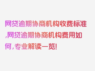 网贷逾期协商机构收费标准,网贷逾期协商机构费用如何，专业解读一览！