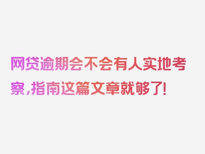 网贷逾期会不会有人实地考察，指南这篇文章就够了！