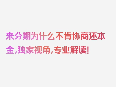 来分期为什么不肯协商还本金，独家视角，专业解读！