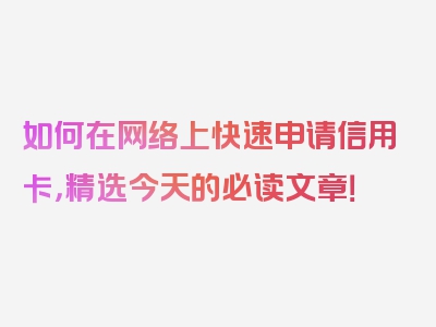 如何在网络上快速申请信用卡，精选今天的必读文章！