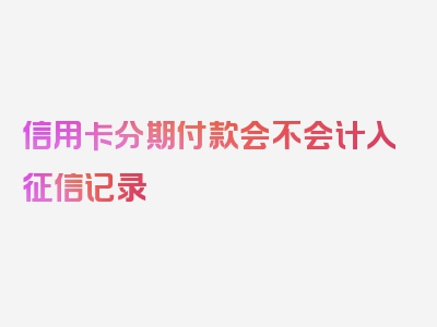 信用卡分期付款会不会计入征信记录