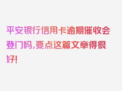 平安银行信用卡逾期催收会登门吗，要点这篇文章得很好！